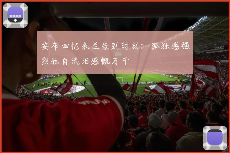 安布回忆米兰告别时刻：孤独感强烈独自流泪感慨万千