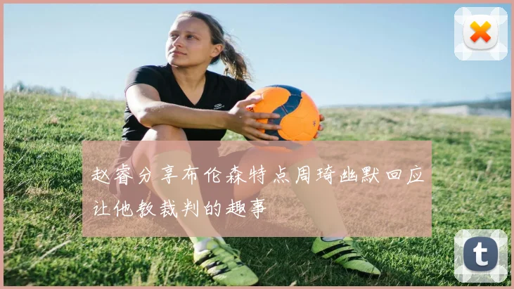 赵睿分享布伦森特点周琦幽默回应让他教裁判的趣事