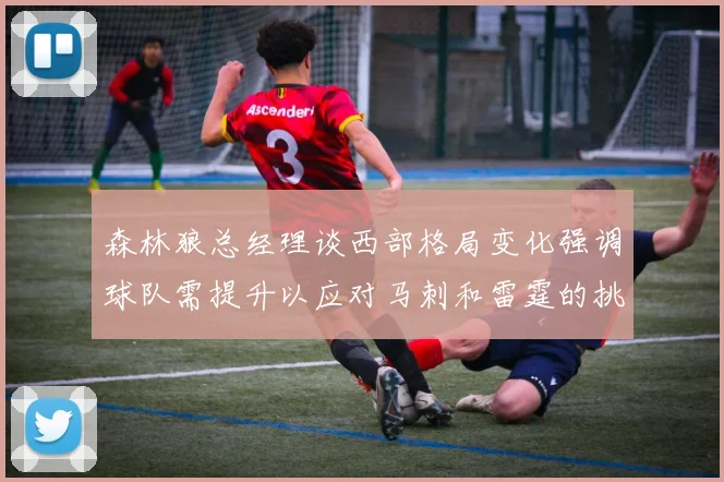 森林狼总经理谈西部格局变化强调球队需提升以应对马刺和雷霆的挑战