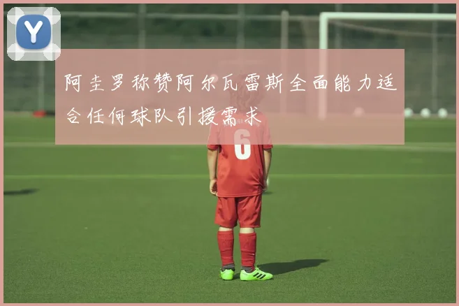 阿圭罗称赞阿尔瓦雷斯全面能力适合任何球队引援需求