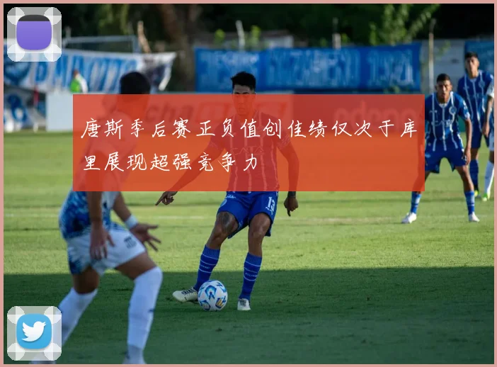 唐斯季后赛正负值创佳绩仅次于库里展现超强竞争力