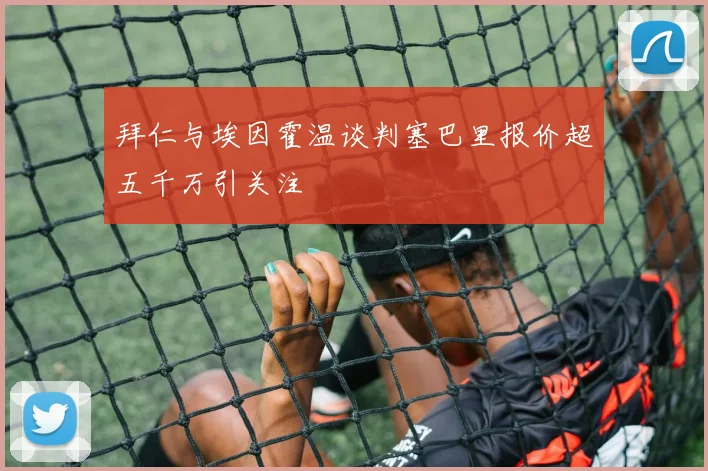 拜仁与埃因霍温谈判塞巴里报价超五千万引关注