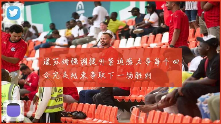 道苏姆强调提升紧迫感力争每个回合完美结束争取下一场胜利