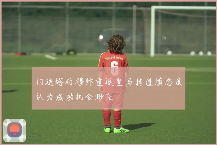 门迭塔对穆帅重返皇马持谨慎态度认为成功机会渺茫