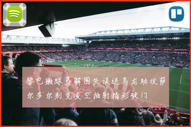 黎巴嫩球员解围失误送乌龙助攻萨尔多尔别克凌空抽射精彩破门