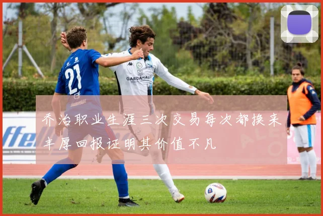 乔治职业生涯三次交易每次都换来丰厚回报证明其价值不凡