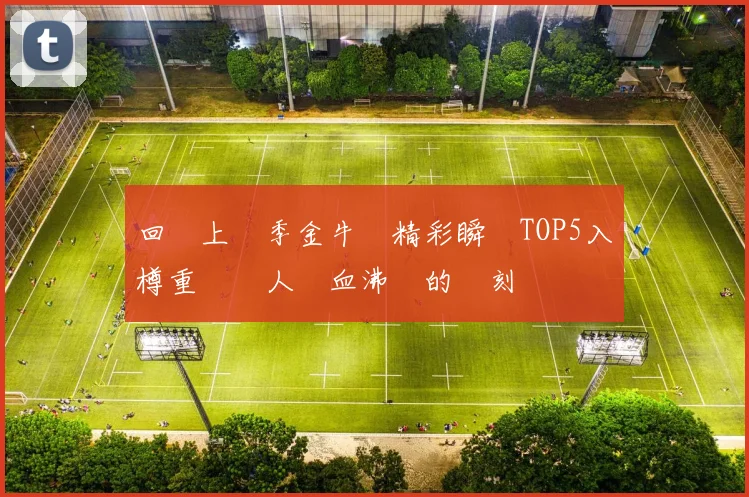 回顧上賽季金牛隊精彩瞬間TOP5入樽重溫讓人熱血沸騰的時刻