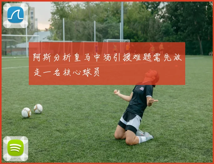 阿斯分析皇马中场引援难题需先放走一名核心球员