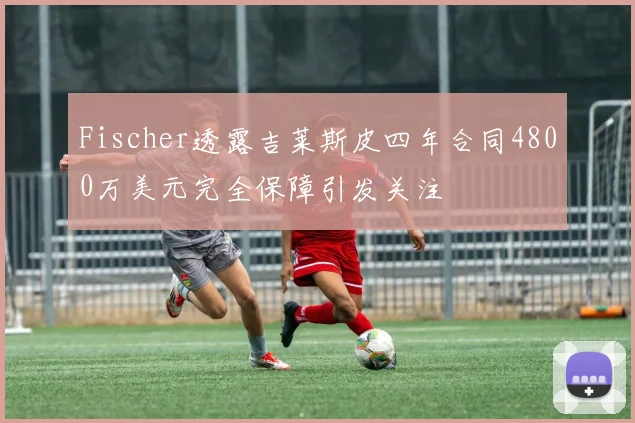 Fischer透露吉莱斯皮四年合同4800万美元完全保障引发关注