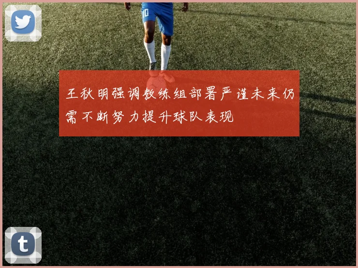 王秋明强调教练组部署严谨未来仍需不断努力提升球队表现