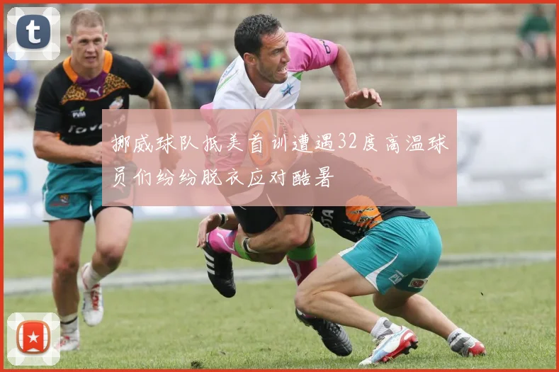 挪威球队抵美首训遭遇32度高温球员们纷纷脱衣应对酷暑