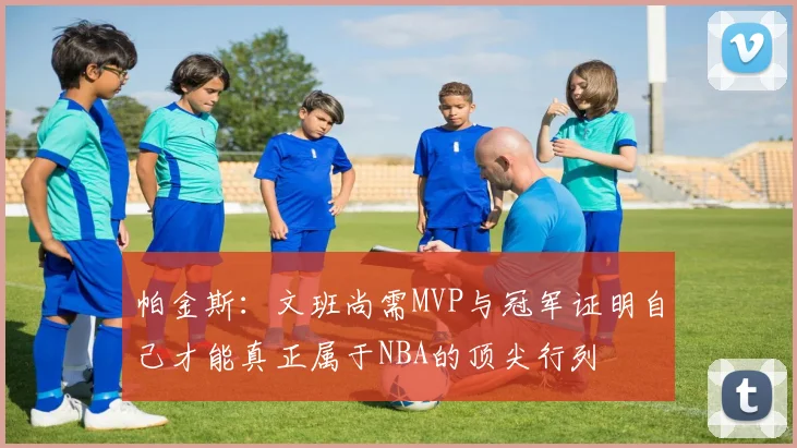 帕金斯：文班尚需MVP与冠军证明自己才能真正属于NBA的顶尖行列