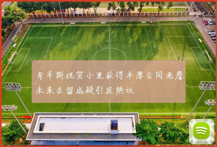 考辛斯祝贺小里获得丰厚合同老詹未来去留成疑引发热议