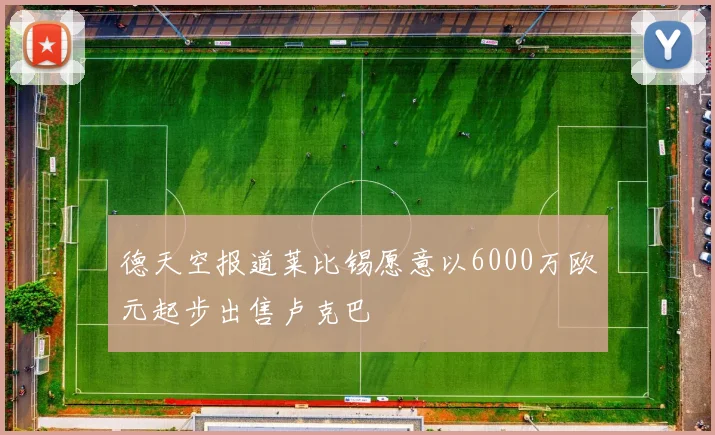 德天空报道莱比锡愿意以6000万欧元起步出售卢克巴