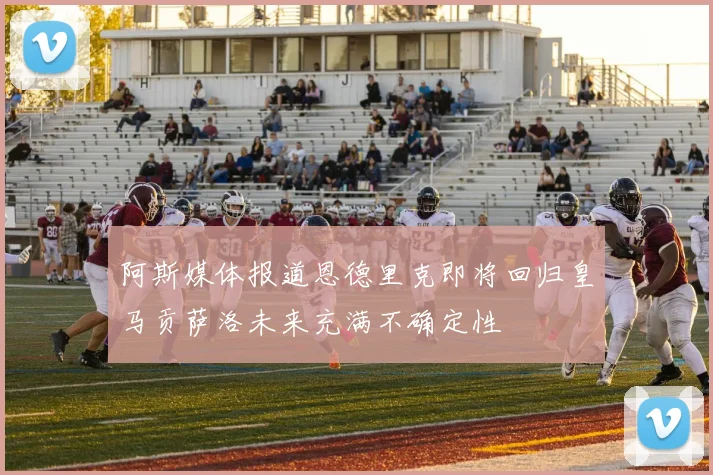 阿斯媒体报道恩德里克即将回归皇马贡萨洛未来充满不确定性