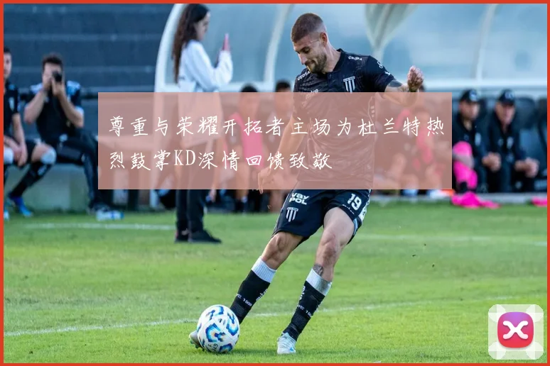 尊重与荣耀开拓者主场为杜兰特热烈鼓掌KD深情回馈致敬