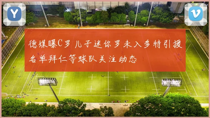 德媒曝C罗儿子迷你罗未入多特引援名单拜仁等球队关注动态