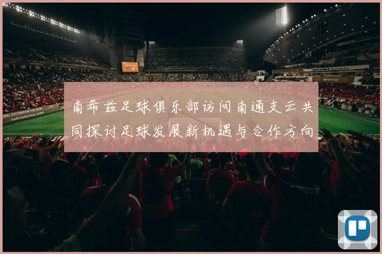 南希兹足球俱乐部访问南通支云共同探讨足球发展新机遇与合作方向