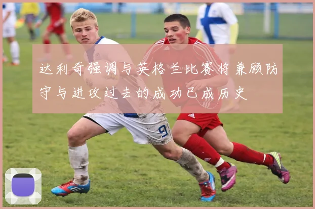 达利奇强调与英格兰比赛将兼顾防守与进攻过去的成功已成历史