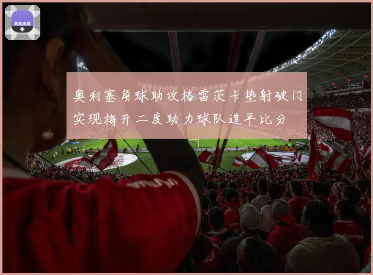 奥利塞角球助攻格雷茨卡垫射破门实现梅开二度助力球队追平比分