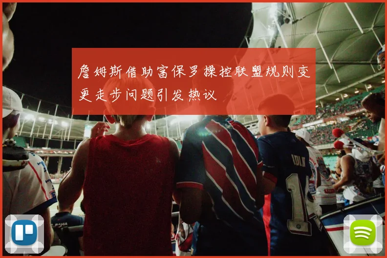 詹姆斯借助富保罗操控联盟规则变更走步问题引发热议