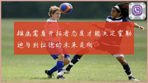 雄鹿需看开拓者态度才能决定霍勒迪与利拉德的未来走向