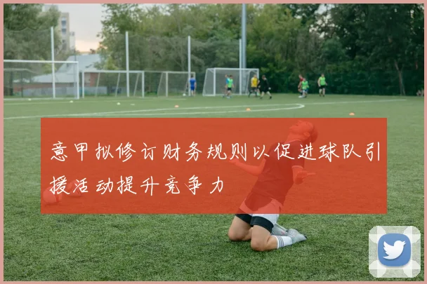 意甲拟修订财务规则以促进球队引援活动提升竞争力