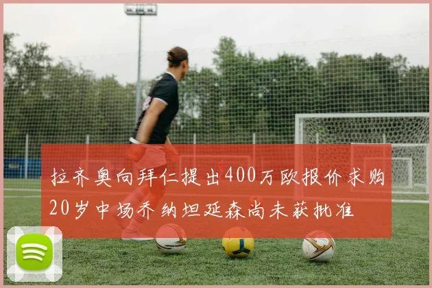 拉齐奥向拜仁提出400万欧报价求购20岁中场乔纳坦延森尚未获批准