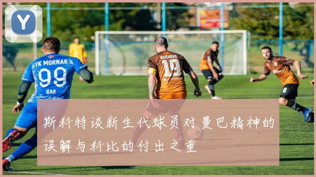 斯科特谈新生代球员对曼巴精神的误解与科比的付出之重