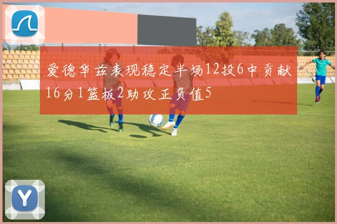爱德华兹表现稳定半场12投6中贡献16分1篮板2助攻正负值5