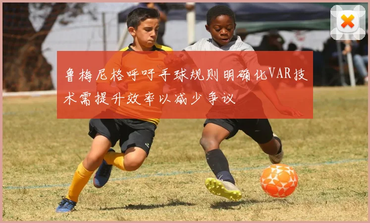 鲁梅尼格呼吁手球规则明确化VAR技术需提升效率以减少争议
